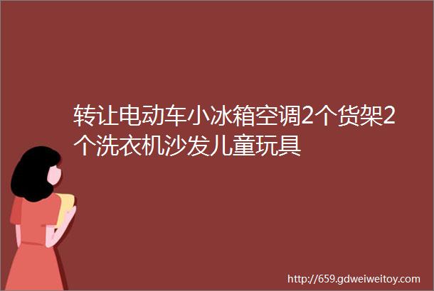 转让电动车小冰箱空调2个货架2个洗衣机沙发儿童玩具